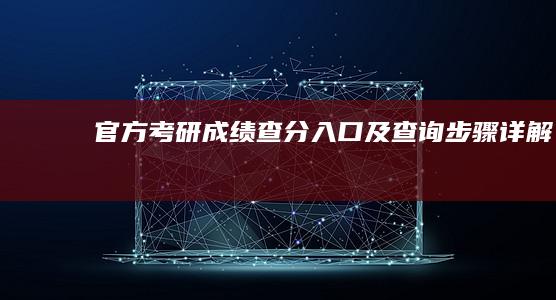 官方考研成绩查分入口及查询步骤详解